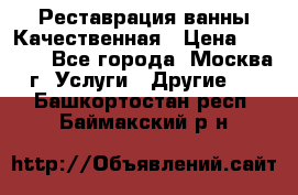 Реставрация ванны Качественная › Цена ­ 3 333 - Все города, Москва г. Услуги » Другие   . Башкортостан респ.,Баймакский р-н